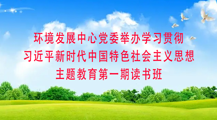 环境发展中心党委举办学习贯彻习近平新时代中国特色社会主义思想主题教育第一期读书班