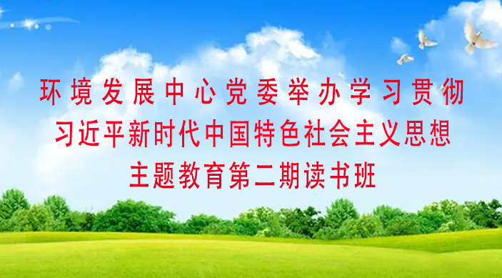 环境发展中心党委举办学习贯彻习近平新时代中国特色社会主义思想主题教育第二期读书班