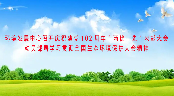 环境发展中心召开庆祝建党102周年“两优一先”表彰大会动员部署学习贯彻全国生态环境保护大会精神