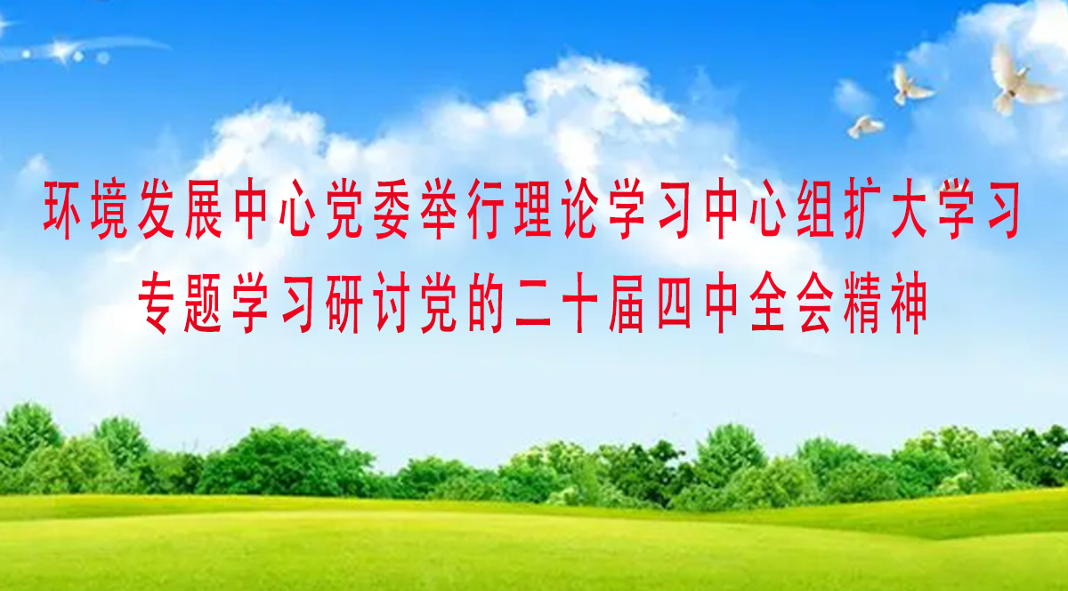 环境发展中心党委举行理论学习中心组扩大学习  专题学习研讨党的二十届四中全会精神