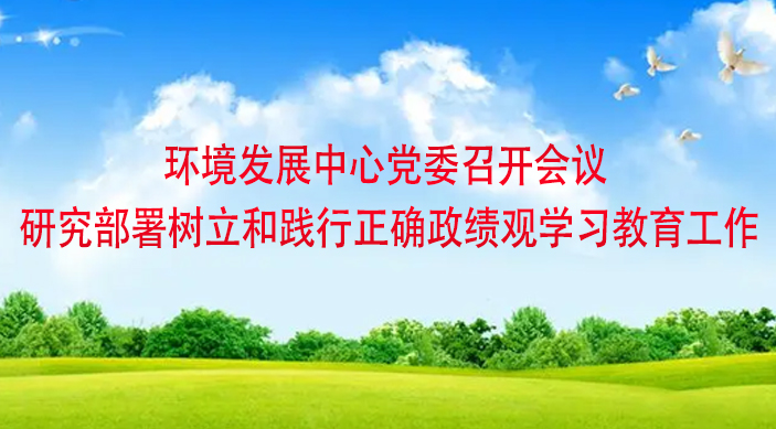 环境发展中心党委召开会议研究部署树立和践行正确政绩观学习教育工作